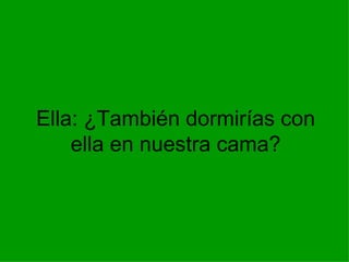 Ella: ¿También dormirías con ella en nuestra cama? 