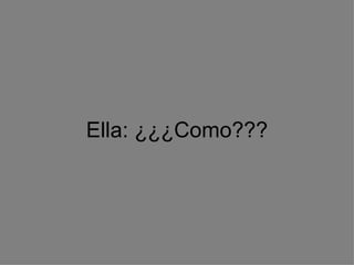 Ella: ¿¿¿Como??? 