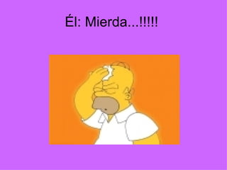 Él: Mierda...!!!!!  