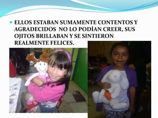  ELLOS ESTABAN SUMAMENTE CONTENTOS Y
 AGRADECIDOS NO LO PODÍAN CREER, SUS
 OJITOS BRILLABAN Y SE SINTIERON
 REALMENTE FELICES.
 