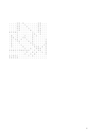 .   .   .   .   S   R   .   E   .   .   .   .   .   .   .   O   R   .   .   .
.   .   .   .   O   O   .   .   S   .   .   .   .   .   .   R   A   .   .   .
.   .   .   .   R   B   .   .   .   P   .   .   .   .   .   E   C   .   .   .
.   .   .   .   E   A   .   .   .   .   O   .   .   .   .   L   A   .   .   .
.   .   .   .   L   B   .   .   .   .   .   N   .   .   .   E   R   .   .   .
A   Y   O   B   L   .   .   .   .   .   .   .   J   .   .   V   T   .   .   .
.   .   .   .   I   .   .   .   .   .   .   .   Z   A   .   .   A   .   .   .
.   M   .   .   T   .   .   .   P   .   .   .   A   .   S   .   .   .   .   .
.   O   A   .   S   .   .   O   A   .   .   .   R   .   .   .   .   .   .   .
.   S   .   S   A   .   P   .   .   L   .   .   P   .   .   .   .   .   .   T
.   T   .   .   T   A   .   .   .   .   E   .   A   .   .   .   .   .   .   E
.   R   .   .   .   I   .   .   .   .   .   T   S   .   .   .   .   .   .   M
.   A   .   .   .   .   L   .   .   .   .   .   S   C   .   .   .   .   S   P
.   S   .   .   .   .   .   E   .   .   .   .   .   E   O   A   .   A   .   E
.   .   .   .   .   .   .   .   S   .   .   A   .   .   H   R   R   .   .   S
O   D   A   L   I   T   N   A   C   A   O   .   .   C   .   R   A   .   .   T
.   .   .   .   .   .   .   .   .   R   .   .   N   .   A   .   .   L   .   A
.   .   .   .   .   .   .   .   P   .   .   O   .   M   .   .   .   .   .   D
A   J   N   O   L   .   .   .   .   .   C   .   A   .   .   .   .   .   .   .
S   A   G   L   A   .   .   .   .   .   .   .   .   .   .   .   .   .   .   .




                                                                                4
 