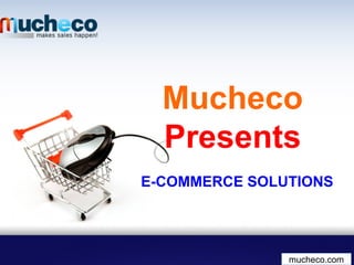 Mucheco
Presents
E-COMMERCE SOLUTIONS
mucheco.com
 