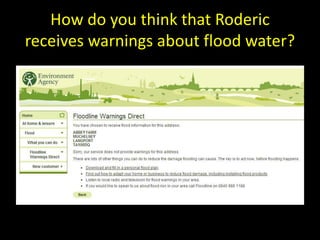 How do you think that Roderic
receives warnings about flood water?
 