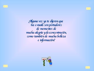 ¿Alguna vez ya te dijeron que  tus e-mails son portadores  de momentos de  mucha alegría y desconcentración,  como también de mucha belleza  e información?   