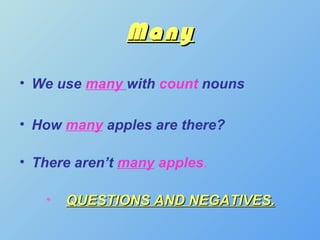 Many
• We use many with count nouns

• How many apples are there?

• There aren’t many apples.

   •   QUESTIONS AND NEGATIVES.
 