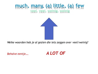 much, many, (a) little, (a) few
veel, veel, weinig, weinig
Welke woorden heb je al gezien die iets zeggen over veel/weinig?
A LOT OFBehalve eentje….
 