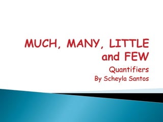 MUCH, MANY, LITTLE and FEW Quantifiers ByScheyla Santos 