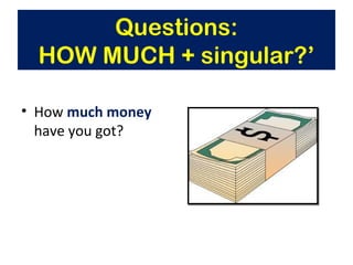 • How much money
have you got?
Questions:
HOW MUCH + singular?’
 