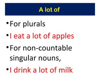 A lot of
•For plurals
•I eat a lot of apples
•For non-countable
singular nouns,
•I drink a lot of milk
 