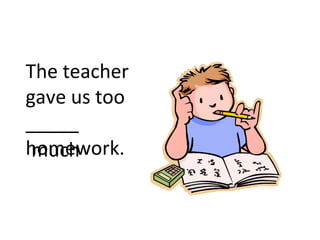 The teacher
gave us too
_____
homework.much
 