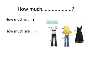 How much…..................?
How much is …..?
How much are …?
 