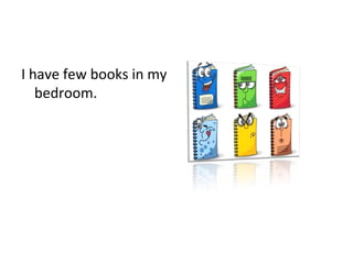 I have few books in my
bedroom.
 