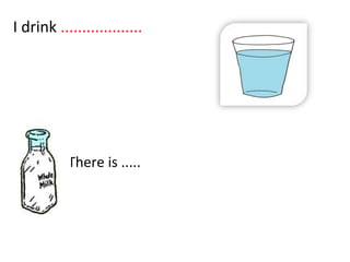 • There is .....
I drink ...................
 