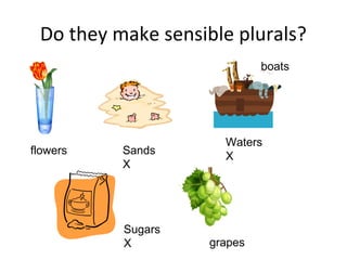 Do they make sensible plurals?
flowers Sands
X
boats
Waters
X
Sugars
X grapes
 