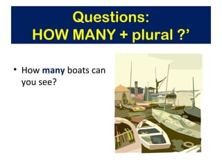 • How many boats can
you see?
Questions:
HOW MANY + plural ?’
 