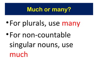 Much or many?
•For plurals, use many
•For non-countable
singular nouns, use
much
 