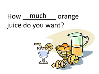 How _________ orange
juice do you want?
much
 