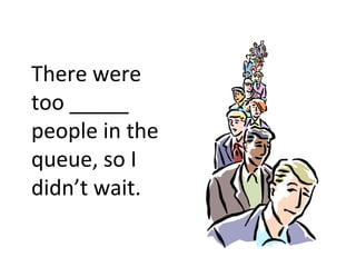 There were
too _____
people in the
queue, so I
didn’t wait.
 
