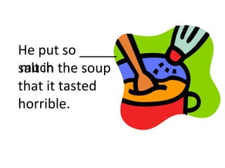 He put so _____
salt in the soup
that it tasted
horrible.
much
 