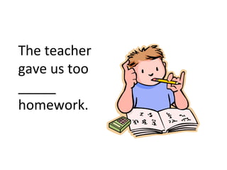 The teacher
gave us too
_____
homework.
 