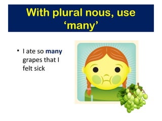• I ate so many
grapes that I
felt sick
With plural nous, use
‘many’
 