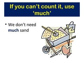 • We don't need
much sand
If you can’t count it, use
‘much’
 