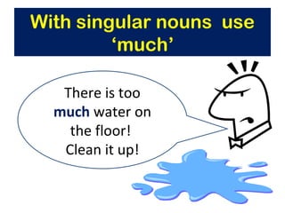 With singular nouns use
‘much’
There is too
much water on
the floor!
Clean it up!
 