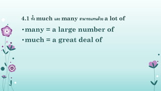 4.1 ทั้ง much และ many สำมำรถแทนด้วย a lot of
•many = a large number of
•much = a great deal of
 