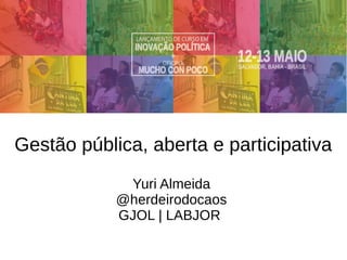 Gestão pública, aberta e participativa
Yuri Almeida
@herdeirodocaos
GJOL | LABJOR
 