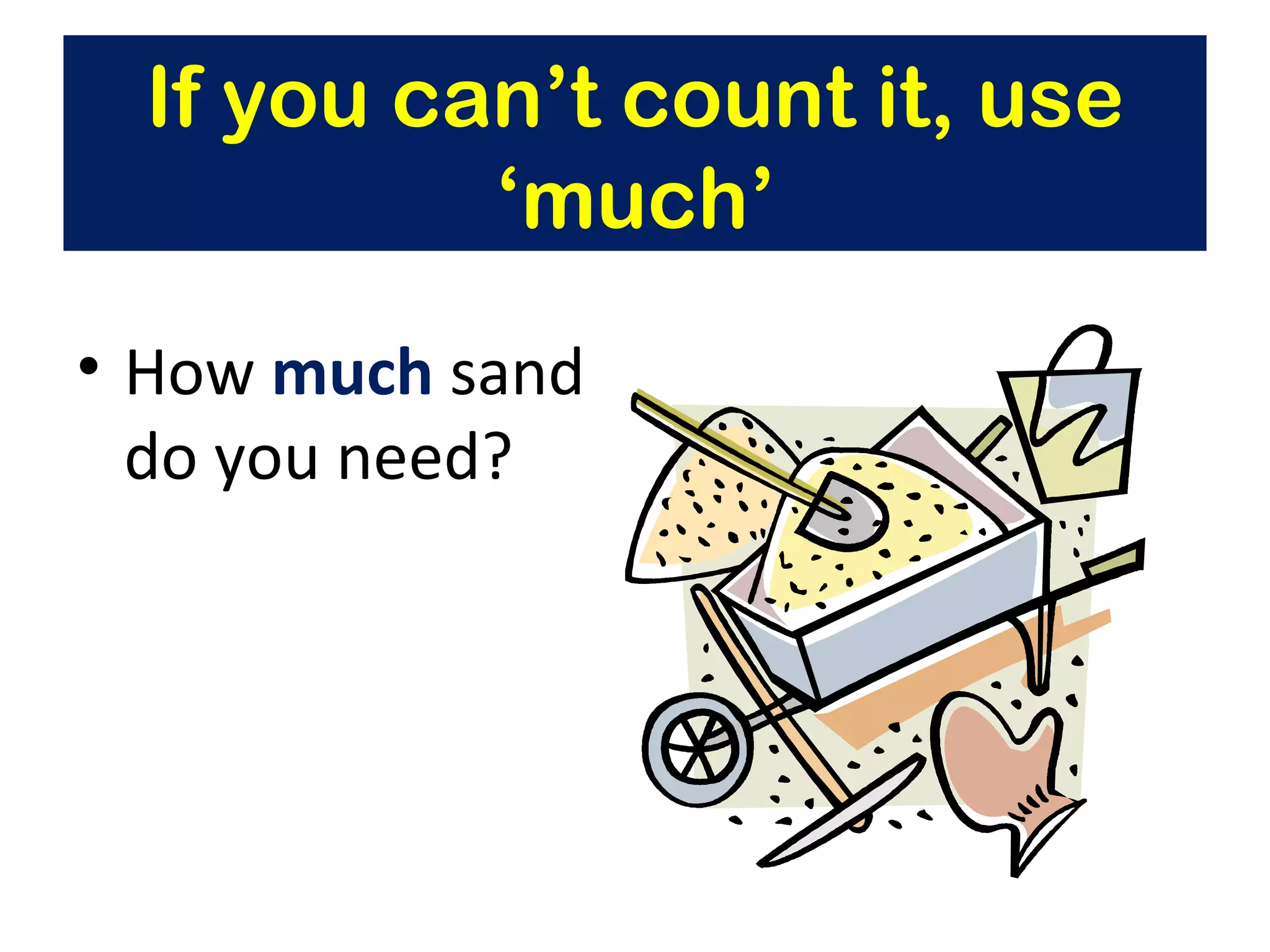 How  much  sand do you need? If you can’t count it, use ‘much’ 