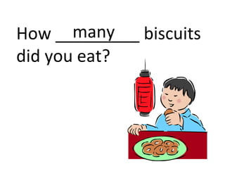 How _________ biscuits did you eat? many 