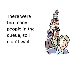 There were too _____ people in the queue, so I didn’t wait. many 