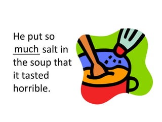 He put so _____ salt in the soup that it tasted horrible. much 