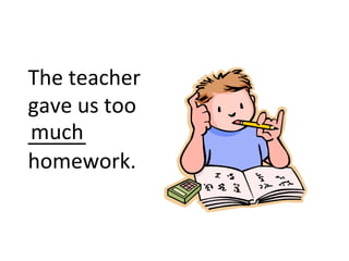 The teacher gave us too _____ homework. much 