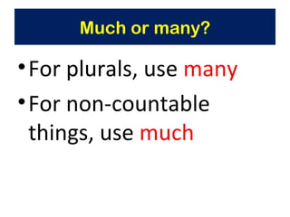 Much or many? For plurals, use  many For non-countable things, use  much 