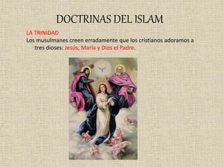 DOCTRINAS DEL ISLAM
LA TRINIDAD
Los musulmanes creen erradamente que los cristianos adoramos a
tres dioses: Jesús, María y Dios el Padre.
 