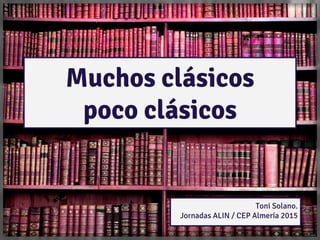 Muchos clásicos
poco clásicos
Toni Solano.
Jornadas ALIN / CEP Almería 2015
 