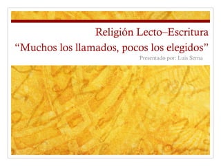 Religión Lecto–Escritura “ Muchos los llamados, pocos los elegidos ” Presentado por: Luis Serna 