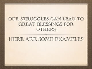 OUR STRUGGLES CAN LEAD TO
GREAT BLESSINGS FOR
OTHERS
HERE ARE SOME EXAMPLES
 