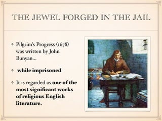 THE JEWEL FORGED IN THE JAIL
Pilgrim's Progress (1678)
was written by John
Bunyan…
while imprisoned
It is regarded as one of the
most signiﬁcant works
of religious English
literature.
 