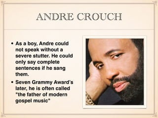 ANDRE CROUCH
• As a boy, Andre could
not speak without a
severe stutter. He could
only say complete
sentences if he sang
them.
• Seven Grammy Award’s
later, he is often called
"the father of modern
gospel music"
 