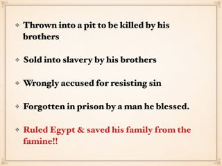 Thrown into a pit to be killed by his
brothers
Sold into slavery by his brothers
Wrongly accused for resisting sin
Forgotten in prison by a man he blessed.
Ruled Egypt & saved his family from the
famine!!
 