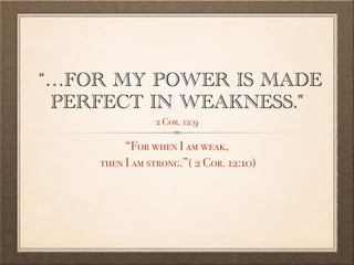  “…FOR MY POWER IS MADE
PERFECT IN WEAKNESS."
2 Cor. 12:9
“For when I am weak,
then I am strong.”( 2 Cor. 12:10)
 
