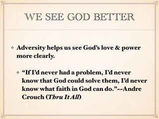 WE SEE GOD BETTER
Adversity helps us see God’s love & power
more clearly.
“If I’d never had a problem, I’d never
know that God could solve them, I’d never
know what faith in God can do.”~~Andre
Crouch (Thru ItAll)
 