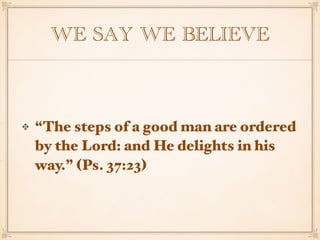 WE SAY WE BELIEVE
“The steps of a good man are ordered
by the Lord: and He delights in his
way.” (Ps. 37:23)
 
