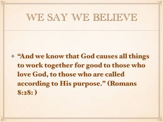 WE SAY WE BELIEVE
“And we know that God causes all things
to work together for good to those who
love God, to those who are called
according to His purpose.” (Romans
8:28: )
 