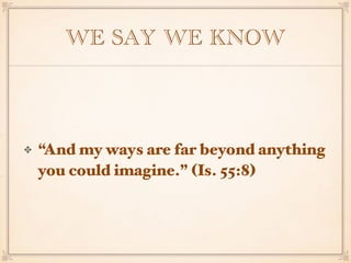 WE SAY WE KNOW
“And my ways are far beyond anything
you could imagine.” (Is. 55:8)
 
