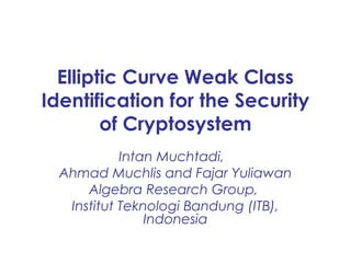 Elliptic Curve Weak Class
Identification for the Security
        of Cryptosystem
            Intan Muchtadi,
  Ahmad Muchlis and Fajar Yuliawan
      Algebra Research Group,
   Institut Teknologi Bandung (ITB),
                Indonesia
 