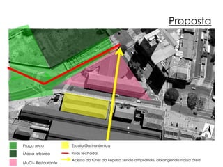 Proposta 
Praça seca 
Massa arbórea 
MuCi - Restaurante 
Escola Gastronômica 
Ruas fechadas 
Acesso do túnel da Fepasa sendo ampliando, abrangendo nossa área 
 