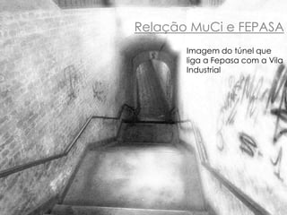 Relação MuCi e FEPASA 
Imagem do túnel que 
liga a Fepasa com a Vila 
Industrial 
 